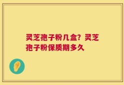 灵芝孢子粉几盒？灵芝孢子粉保质期多久