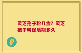 灵芝孢子粉几盒？灵芝孢子粉保质期多久