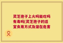 灵芝孢子上火吗能吃吗有毒吗(灵芝孢子的适宜食用方式及潜在危害