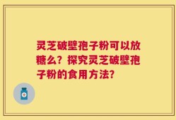 灵芝破壁孢子粉可以放糖么？探究灵芝破壁孢子粉的食用方法？