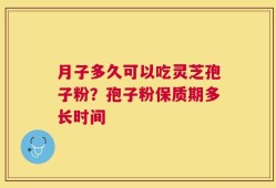 月子多久可以吃灵芝孢子粉？孢子粉保质期多长时间