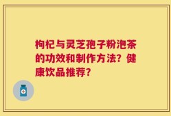 枸杞与灵芝孢子粉泡茶的功效和制作方法？健康饮品推荐？
