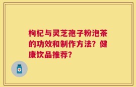 枸杞与灵芝孢子粉泡茶的功效和制作方法？健康饮品推荐？