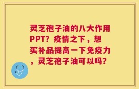 灵芝孢子油的八大作用PPT？疫情之下，想买补品提高一下免疫力，灵芝孢子油可以吗？