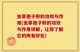 虫草孢子粉的功效与作用(虫草孢子粉的功效与作用详解，让你了解它的所有好处)