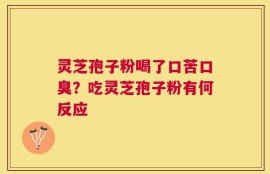 灵芝孢子粉喝了口苦口臭？吃灵芝孢子粉有何反应