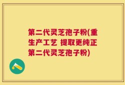 第二代灵芝孢子粉(重生产工艺 提取更纯正第二代灵芝孢子粉)