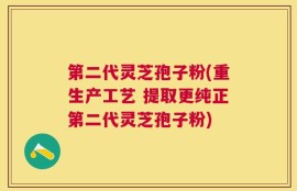 第二代灵芝孢子粉(重生产工艺 提取更纯正第二代灵芝孢子粉)