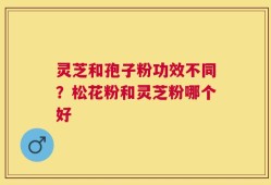灵芝和孢子粉功效不同？松花粉和灵芝粉哪个好