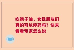 吃孢子油，女性朋友们真的可以停药吗？快来看看专家怎么说
