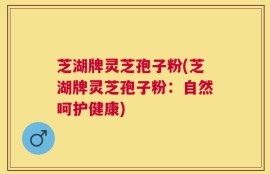 芝湖牌灵芝孢子粉(芝湖牌灵芝孢子粉：自然呵护健康)
