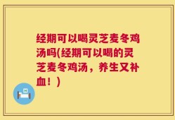 经期可以喝灵芝麦冬鸡汤吗(经期可以喝的灵芝麦冬鸡汤，养生又补血！)