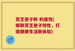 灵芝孢子粉 的属性(提取灵芝孢子特性，打造健康生活新体验)