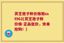 灵芝孢子粉价格薇zst962(灵芝孢子粉价格-正品低价，快来抢购！)