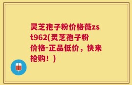 灵芝孢子粉价格薇zst962(灵芝孢子粉价格-正品低价，快来抢购！)