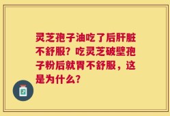 灵芝孢子油吃了后肝脏不舒服？吃灵芝破壁孢子粉后就胃不舒服，这是为什么？