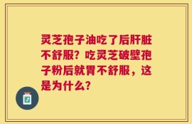 灵芝孢子油吃了后肝脏不舒服？吃灵芝破壁孢子粉后就胃不舒服，这是为什么？