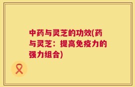 中药与灵芝的功效(药与灵芝：提高免疫力的强力组合)