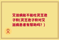 艾滋病能不能吃灵芝孢子粉(灵芝孢子粉对艾滋病患者有帮助吗？)