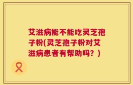 艾滋病能不能吃灵芝孢子粉(灵芝孢子粉对艾滋病患者有帮助吗？)