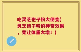 吃灵芝孢子粉大便变(灵芝孢子粉的神奇效果，竟让体重大增！)