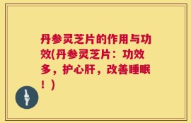 丹参灵芝片的作用与功效(丹参灵芝片：功效多，护心肝，改善睡眠！)