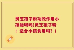 灵芝孢子粉功效作用小孩能喝吗(灵芝孢子粉：适合小孩食用吗？)