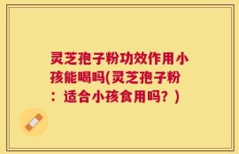 灵芝孢子粉功效作用小孩能喝吗(灵芝孢子粉：适合小孩食用吗？)