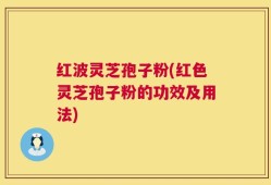 红波灵芝孢子粉(红色灵芝孢子粉的功效及用法)