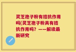 灵芝孢子粉有拮抗作用吗(灵芝孢子粉具有拮抗作用吗？——解读最新研究