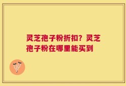 灵芝孢子粉折扣？灵芝孢子粉在哪里能买到
