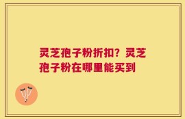 灵芝孢子粉折扣？灵芝孢子粉在哪里能买到