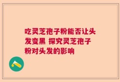 吃灵芝孢子粉能否让头发变黑 探究灵芝孢子粉对头发的影响