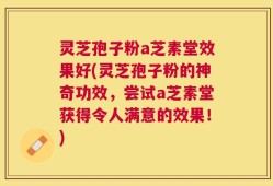灵芝孢子粉a芝素堂效果好(灵芝孢子粉的神奇功效，尝试a芝素堂获得令人满意的效果！)