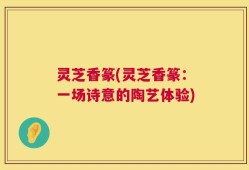 灵芝香篆(灵芝香篆：一场诗意的陶艺体验)
