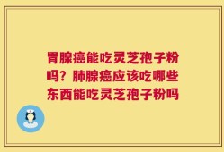 胃腺癌能吃灵芝孢子粉吗？肺腺癌应该吃哪些东西能吃灵芝孢子粉吗