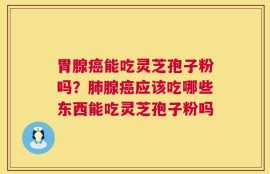 胃腺癌能吃灵芝孢子粉吗？肺腺癌应该吃哪些东西能吃灵芝孢子粉吗