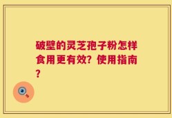 破壁的灵芝孢子粉怎样食用更有效？使用指南？