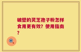 破壁的灵芝孢子粉怎样食用更有效？使用指南？