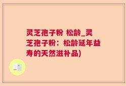 灵芝孢子粉 松龄_灵芝孢子粉：松龄延年益寿的天然滋补品)