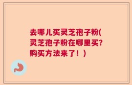 去哪儿买灵芝孢子粉(灵芝孢子粉在哪里买？购买方法来了！)