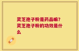 灵芝孢子粉是药品嘛？灵芝孢子粉的功效是什么
