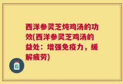 西洋参灵芝炖鸡汤的功效(西洋参灵芝鸡汤的益处：增强免疫力，缓解疲劳)