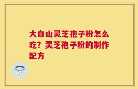 大白山灵芝孢子粉怎么吃？灵芝孢子粉的制作配方