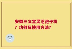 安徽三义堂灵芝孢子粉？功效及使用方法？