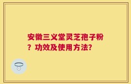 安徽三义堂灵芝孢子粉？功效及使用方法？