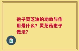 孢子灵芝油的功效与作用是什么？灵芝菇孢子做法？