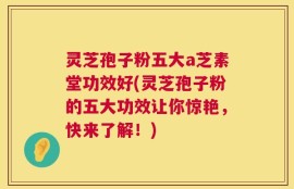 灵芝孢子粉五大a芝素堂功效好(灵芝孢子粉的五大功效让你惊艳，快来了解！)