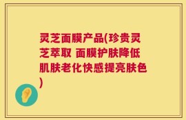 灵芝面膜产品(珍贵灵芝萃取 面膜护肤降低肌肤老化快感提亮肤色)