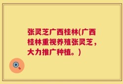张灵芝广西桂林(广西桂林重视养殖张灵芝，大力推广种植。)